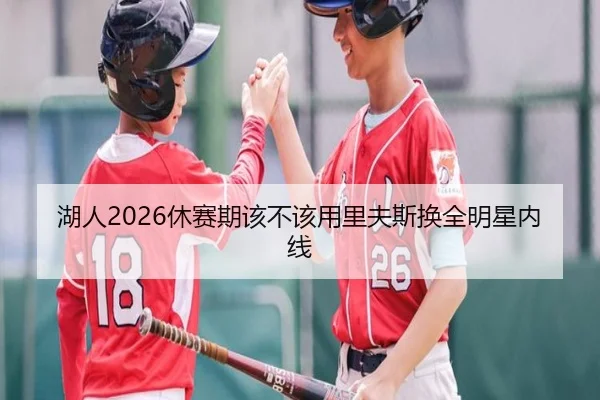 湖人2026休赛期该不该用里夫斯换全明星内线