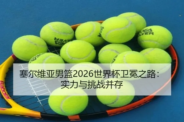 塞尔维亚男篮2026世界杯卫冕之路：实力与挑战并存