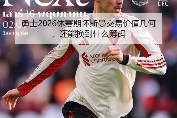 勇士2026休赛期怀斯曼交易价值几何，还能换到什么筹码