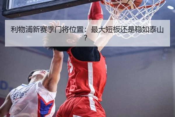 利物浦新赛季门将位置：最大短板还是稳如泰山？